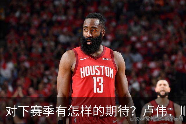 对下赛季有怎样的期待？卢伟：顺其自然 我们还有很大提升空间