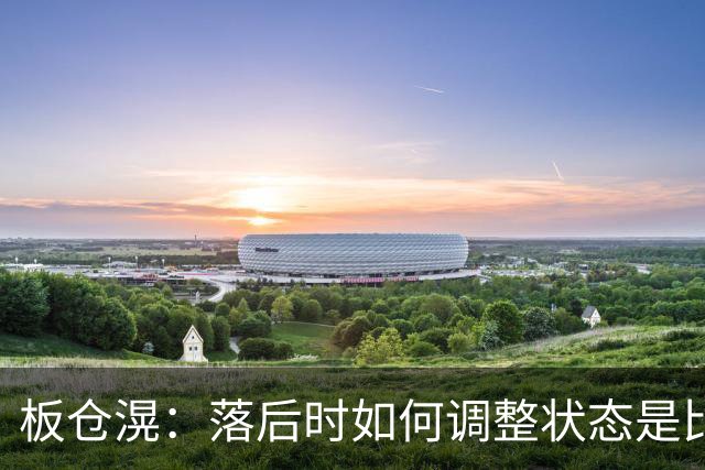 板仓滉：落后时如何调整状态是比赛关键 比赛很难但全员都很冷静